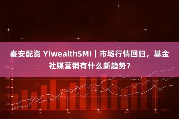 秦安配资 YiwealthSMI｜市场行情回归，基金社媒营销有什么新趋势？