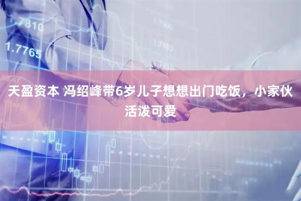 天盈资本 冯绍峰带6岁儿子想想出门吃饭，小家伙活泼可爱