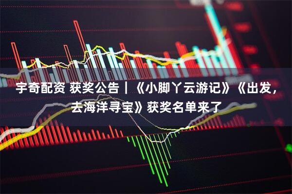 宇奇配资 获奖公告｜《小脚丫云游记》《出发，去海洋寻宝》获奖名单来了