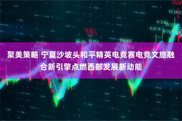 聚美策略 宁夏沙坡头和平精英电竞赛电竞文旅融合新引擎点燃西部发展新动能