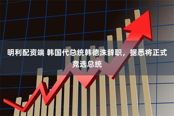 明利配资端 韩国代总统韩德洙辞职，据悉将正式竞选总统