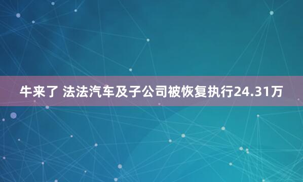 牛来了 法法汽车及子公司被恢复执行24.31万