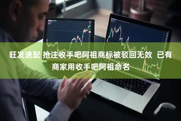旺发速配 抢注收手吧阿祖商标被驳回无效  已有商家用收手吧阿祖命名