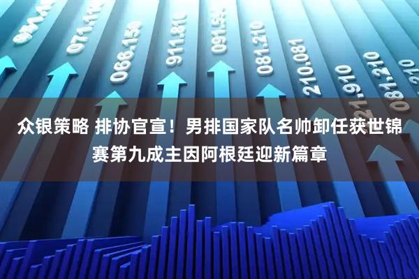 众银策略 排协官宣！男排国家队名帅卸任获世锦赛第九成主因阿根廷迎新篇章