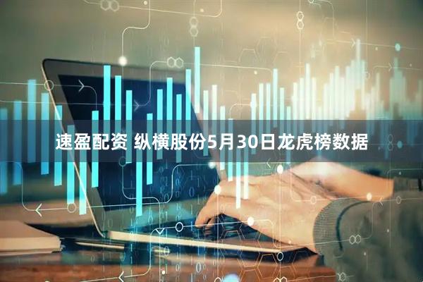 速盈配资 纵横股份5月30日龙虎榜数据