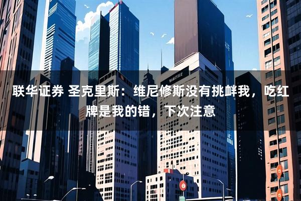 联华证券 圣克里斯：维尼修斯没有挑衅我，吃红牌是我的错，下次注意