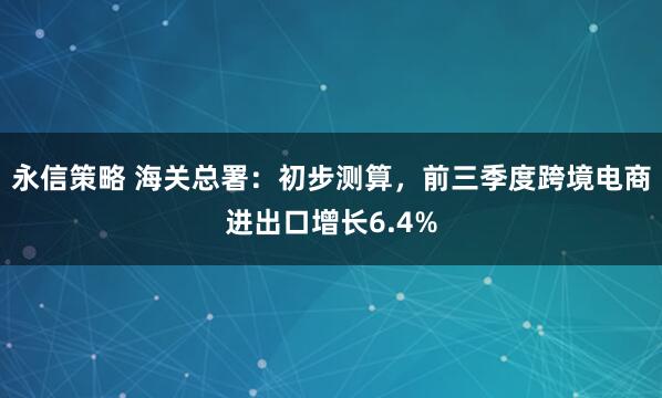 永信策略 海关总署：初步测算，前三季度跨境电商进出口增长6.4%