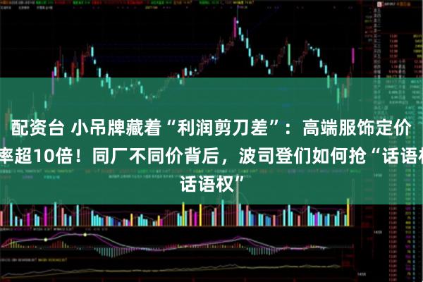 配资台 小吊牌藏着“利润剪刀差”:高端服饰定价倍率超10倍!同厂不同价背后,波司登们如何抢“话语权”