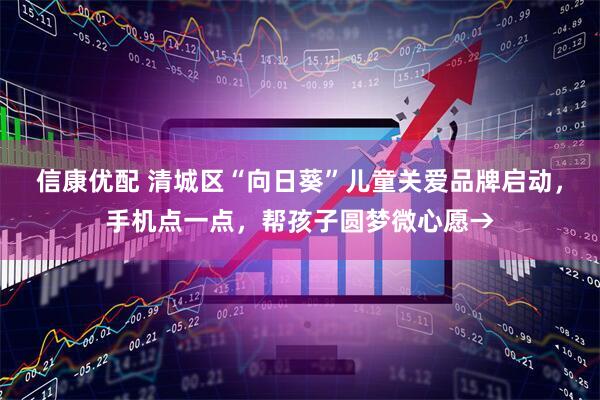 信康优配 清城区“向日葵”儿童关爱品牌启动，手机点一点，帮孩子圆梦微心愿→