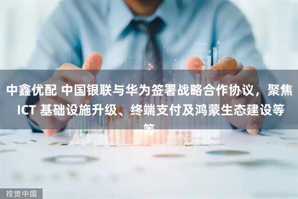 中鑫优配 中国银联与华为签署战略合作协议,聚焦 ICT 基础设施升级、终端支付及鸿蒙生态建设等