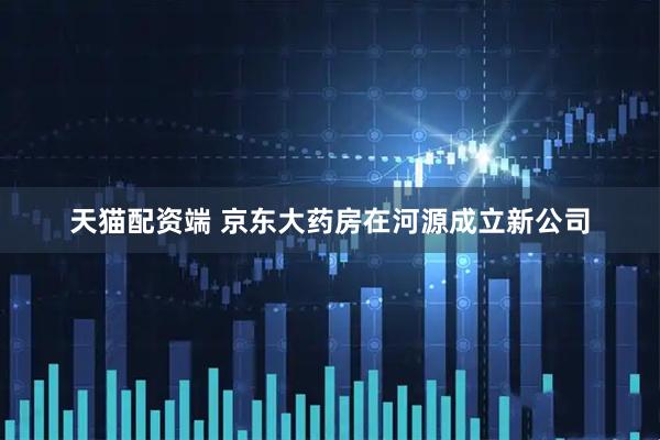 天猫配资端 京东大药房在河源成立新公司